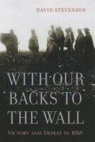 With Our Backs to the Wall: Victory and Defeat in 1918