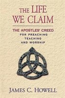 Life We Claim: The Apostles' Creed For Preaching, Teaching, And Worship