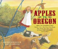 Apples to Oregon: Being the (Slightly) True Narrative of How a Brave Pioneer Father Brought Apples, Peaches, Pears, P