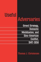 Useful Adversaries: Grand Strategy, Domestic Mobilization, and Sino-American Conflict, 1947-1958