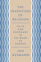The Invention Of Religion: Faith And Covenant In The Book Of Exodus