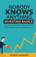 Nobody Knows Anything: Investing Basics Learn to Ignore the Experts, the Gurus and other Fools