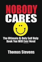 Nobody Cares: The Ultimate & Only Self Help Book You Will Ever Need