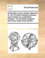 Antichrist's Armour-bearer Disarm'd: Or, The Christian People's Answers And Remarks On A Pamphlet, Intituled, The Christian People