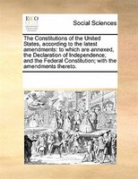 The Constitutions Of The United States, According To The Latest Amendments: To Which Are Annexed, The Declaration Of Independence;