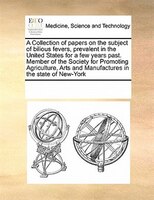 A Collection Of Papers On The Subject Of Bilious Fevers, Prevalent In The United States For A Few Years Past. Member Of The Societ