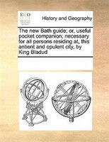 The New Bath Guide; Or, Useful Pocket Companion; Necessary For All Persons Residing At, This Antient And Opulent City, By King Bla
