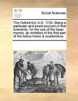 The Oxford Act, A.d. 1733. Being A Particular And Exact Account Of That Solemnity: For The Use Of The Beau Monde, An Imitation Of