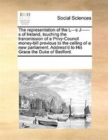 The Representation Of The L---s J------s Of Ireland, Touching The Transmission Of A Privy-council Money-bill Previous To The Calli