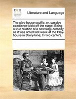 The Play-house Scuffle, Or, Passive Obedience Kickt Off The Stage. Being A True Relation Of A New Tragi-comedy, As It Was Acted La