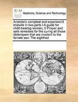 Aristotle's Compleat And Experienc'd Midwife In Two Parts I A Guide For Child-bearing Women,  Ii Proper And Safe Remedies For The