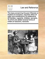 The Laws Concerning The Poor Wherein Is Treated Of Overseers, And Their Office Of Rates And Contributions Of Settlements Of Famili