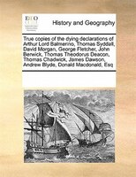 True Copies Of The Dying Declarations Of Arthur Lord Balmerino, Thomas Syddall, David Morgan, George Fletcher, John Berwick, Thoma