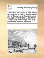 The Poll For The County Of York, Begun At The Castle Of York, ... The Thirteenth Day Of January, One Thousand Seven Hundred And Fo