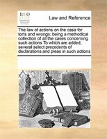 The Law Of Actions On The Case For Torts And Wrongs: Being A Methodical Collection Of All The Cases Concerning Such Actions  To Wh