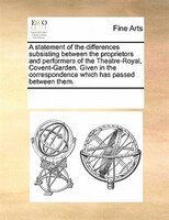A Statement Of The Differences Subsisting Between The Proprietors And Performers Of The Theatre-royal, Covent-garden. Given In The