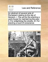 An Abstract Of Several Acts Of Parliament Relating To The City Of Norwich. I. The Act For The Erecting A Work-house For Maintainin