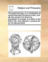 The Good Old Way: Or, A Vindication Of Some Important Scripture-truths, And All Who Preach 'em From The Imputation Of