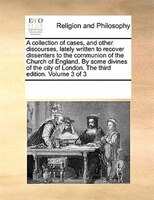 A Collection Of Cases, And Other Discourses, Lately Written To Recover Dissenters To The Communion Of The Church Of England. By So