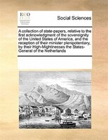 A Collection Of State-papers, Relative To The First Acknowledgment Of The Sovereignity   Of The United States Of America, And The