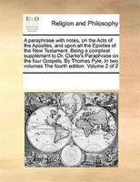 A Paraphrase With Notes, On The Acts Of The Apostles, And Upon All The Epistles Of The New Testament. Being A Compleat Supplement