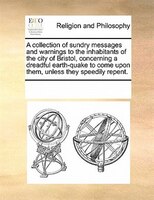 A Collection Of Sundry Messages And Warnings To The Inhabitants Of The City Of Bristol, Concerning A Dreadful Earth-quake To Come
