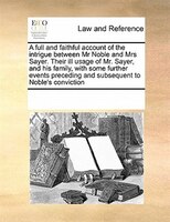 A Full And Faithful Account Of The Intrigue Between Mr Noble And Mrs Sayer. Their Ill Usage Of Mr. Sayer, And His Family, With Som
