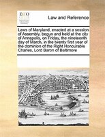 Laws Of Maryland, Enacted At A Session Of Assembly, Begun And Held At The City Of Annapolis, On Friday, The Nineteenth Day Of Marc