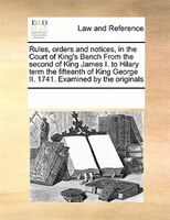Rules, Orders And Notices, In The Court Of King's Bench From The Second Of King James I. To Hilary Term The Fifteenth Of King Geor