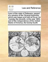 Laws Of The State Of Delaware, Passed At A Session Of The General Assembly, Which Was Begun And Held At Dover, On Tuesday The Seve