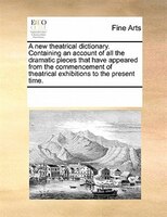 A New Theatrical Dictionary. Containing An Account Of All The Dramatic Pieces That Have Appeared From The Commencement Of Theatric