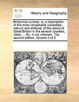 Britannica Curiosa: Or, A Description Of The Most Remarkable Curiosities, Natural And Artificial, Of The Island Of Grea