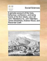 A Genuine Account Of The Lives, Behaviour, Confession, And Dying Words Of The Five Rebels, (viz.) Sir John Wedderburne, John Hamil
