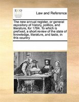 The New Annual Register, Or General Repository Of History, Politics, And Literature, For 1784. To Which Is Prefixed, A Short Revie
