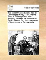 Two Indian Treaties The One Held At Conestogoe In May 1728. And The Other At Philadelphia In June Following, Between The Honourabl