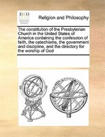 The Constitution Of The Presbyterian Church In The United States Of America Containing The Confession Of Faith, The Catechisms, Th