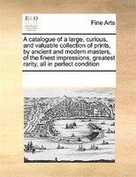 A Catalogue Of A Large, Curious, And Valuable Collection Of Prints, By Ancient And Modern Masters, Of The Finest Impressions, Grea