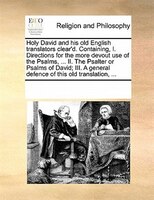Holy David And His Old English Translators Clear'd. Containing, I. Directions For The More Devout Use Of The Psalms, ... Ii. The P