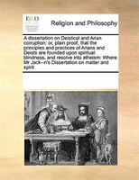 A Dissertation On Deistical And Arian Corruption: Or, Plain Proof, That The Principles And Practices Of Arians And Deists Are Foun