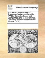 Supplement To The Edition Of Shakspeare's Plays Published In 1778 By Samuel Johnson And George Steevens. In Two Volumes. Containin