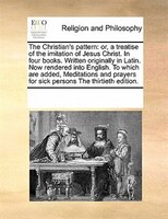 The Christian's Pattern: Or, A Treatise Of The Imitation Of Jesus Christ. In Four Books. Written Originally In Latin. Now Re