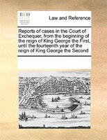 Reports Of Cases In The Court Of Exchequer, From The Beginning Of The Reign Of King George The First, Until The Fourteenth Year Of
