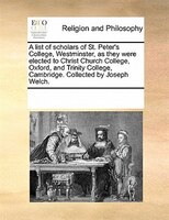 A List Of Scholars Of St. Peter's College, Westminster, As They Were Elected To Christ Church College, Oxford, And Trinity College