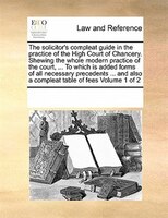 The Solicitor's Compleat Guide In The Practice Of The High Court Of Chancery. Shewing The Whole Modern Practice Of The Court, ...
