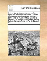 Un Livre Des Entries: Contenant Auxi Un Report Des Resolutions Del Court ... Surdant (pur La Plupart) En Le Court De Comm