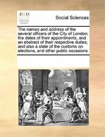 The Names And Address Of The Several Officers Of The City Of London; The Dates Of Their Appointments, And An Abstract Of Their Res
