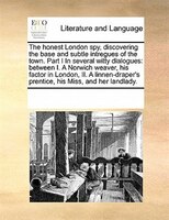 The Honest London Spy, Discovering The Base And Subtle Intregues   Of The Town. Part I In Several Witty Dialogues: Between I. A No