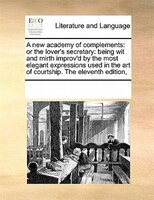 A New Academy Of Complements: Or The Lover's Secretary: Being Wit And Mirth Improv'd By The Most Elegant Expressions Used In The