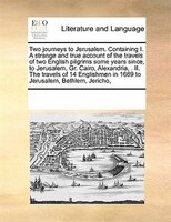 Two Journeys To Jerusalem. Containing I. A Strange And True Account Of The Travels Of Two English Pilgrims Some Years Since,  To J