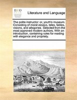 The Polite Instructor: Or, Youth's Museum. Consisting Of Moral Essays, Tales, Fables, Visions, And Allegories. Selected Fr